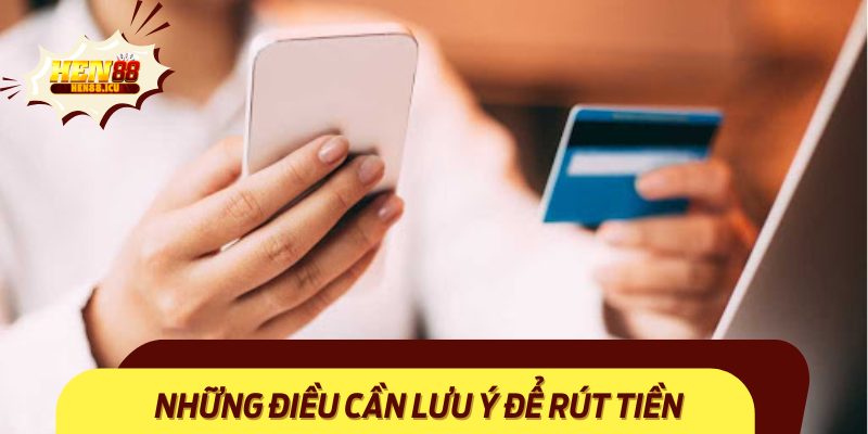 Những Điều Cần Lưu Ý Để Rút Tiền Hen88 Thuận Lợi